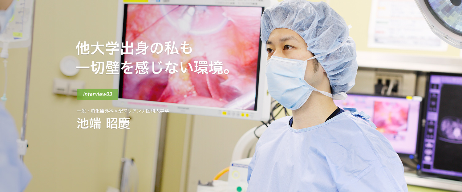 他大学出身の私も一切壁を感じない環境。interview03 一般・消化器外科×聖マリアンナ医科大学卒 池端 昭慶