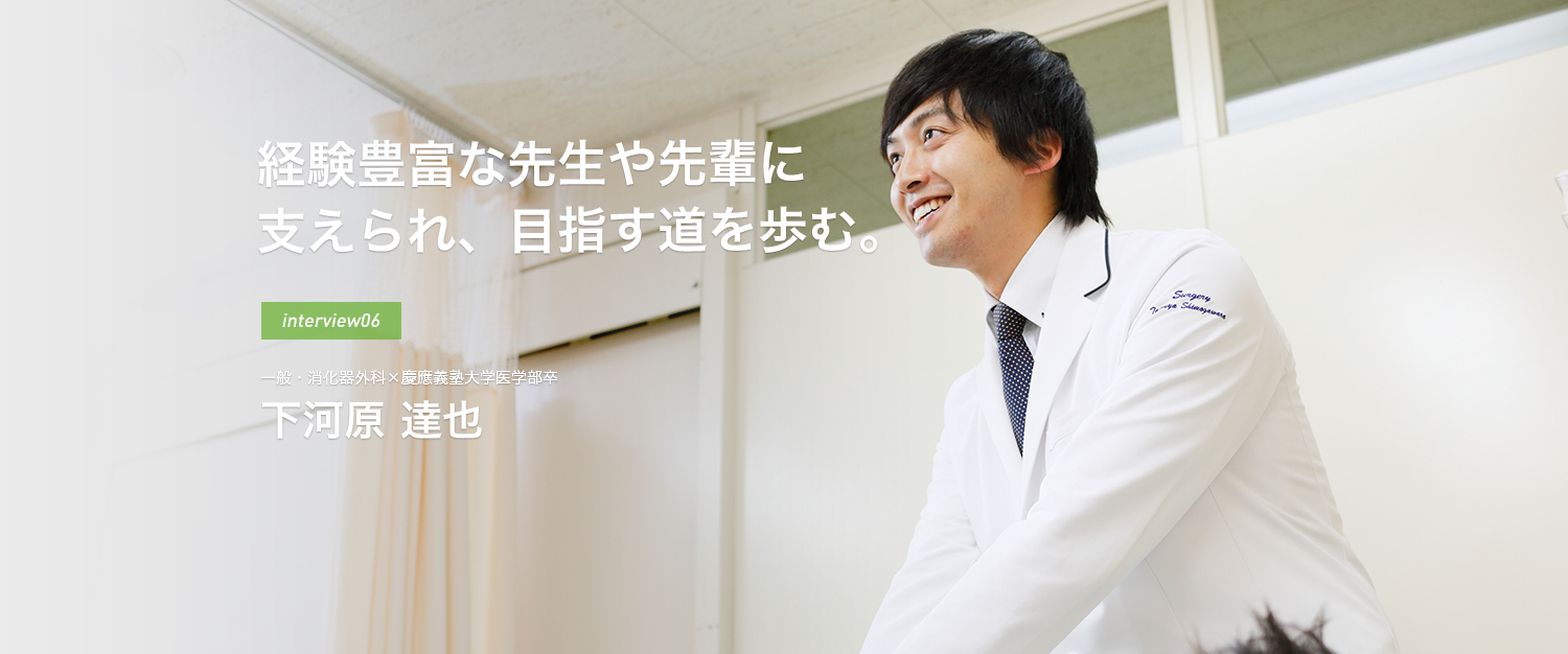 経験豊富な先生や先輩に支えられ、目指す道を歩む。interview06 一般・消化器外科×慶應義塾大学医学部卒 下河原 達也