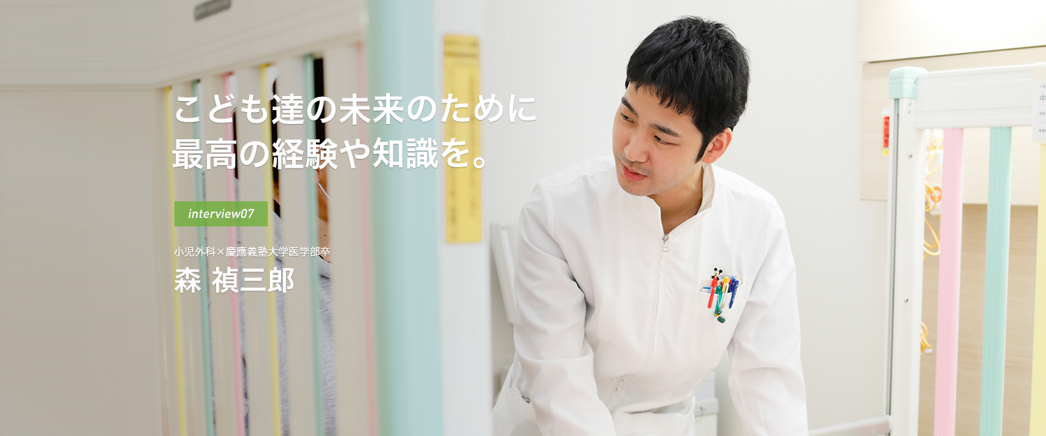 こども達の未来のために最高の経験や知識を。interview07 小児外科×慶應義塾大学医学部卒 森 禎三郎